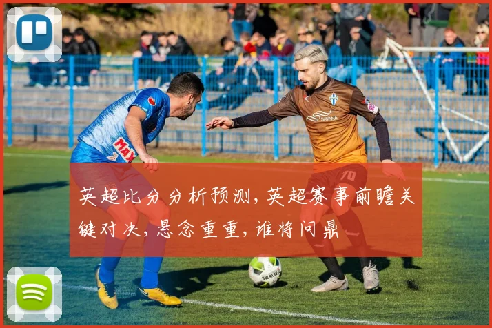 英超比分分析预测,英超赛事前瞻关键对决,悬念重重,谁将问鼎