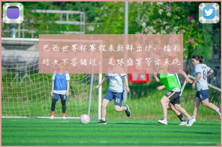 巴西世界杯赛程表新鲜出炉，精彩对决不容错过，足球盛宴等你来观