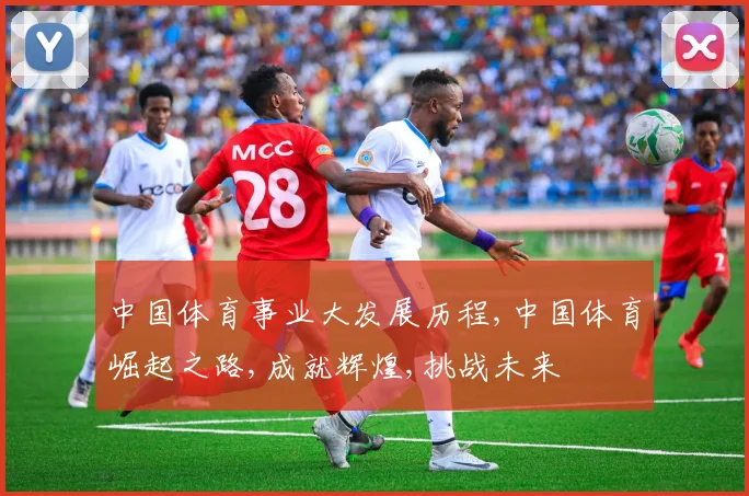 中国体育事业大发展历程,中国体育崛起之路,成就辉煌,挑战未来