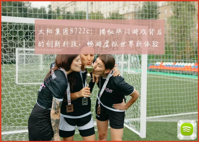 太阳集团8722c：揭秘热门游戏背后的创新科技，畅游虚拟世界新体验，尽在其中