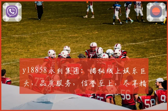 yl8858永利集团：揭秘线上娱乐巨头，品质服务，信誉至上，尽享精彩体验