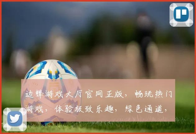 边锋游戏大厅官网正版，畅玩热门游戏，体验极致乐趣，绿色通道，安全可靠，畅享不停