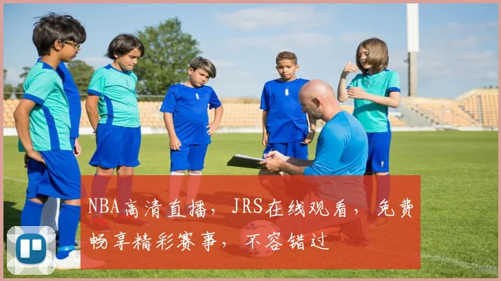 NBA高清直播，JRS在线观看，免费畅享精彩赛事，不容错过