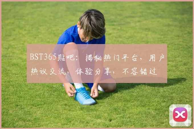 BST365贴吧：揭秘热门平台，用户热议交流，体验分享，不容错过