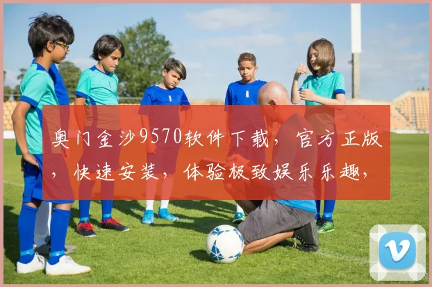 奥门金沙9570软件下载，官方正版，快速安装，体验极致娱乐乐趣，不容错过