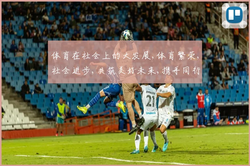 体育在社会上的大发展,体育繁荣,社会进步,共筑美好未来,携手同行。